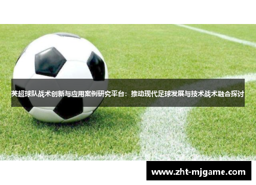 英超球队战术创新与应用案例研究平台：推动现代足球发展与技术战术融合探讨