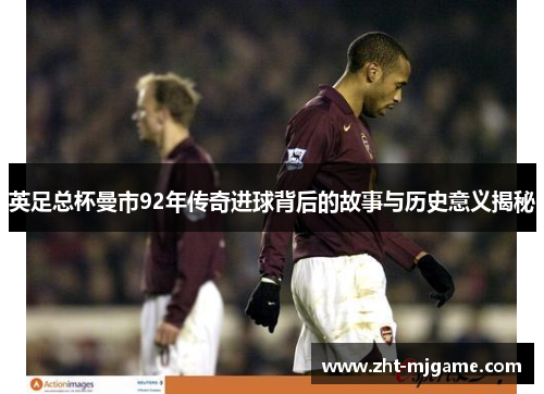 英足总杯曼市92年传奇进球背后的故事与历史意义揭秘
