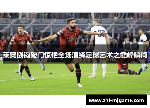 莱奥倒钩破门惊艳全场演绎足球艺术之巅峰瞬间