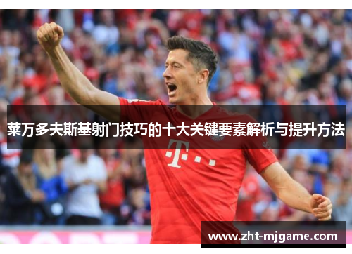 莱万多夫斯基射门技巧的十大关键要素解析与提升方法