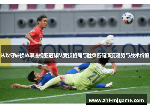 从攻守转换效率透视亚冠球队竞技格局与胜负密码演变趋势与战术价值