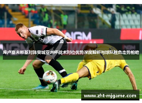 库卢塞夫斯基对阵曼城亚洲杯战术对位优势深度解析与球队胜负走势前瞻