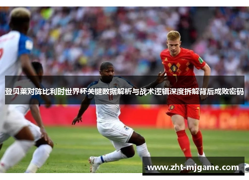 登贝莱对阵比利时世界杯关键数据解析与战术逻辑深度拆解背后成败密码