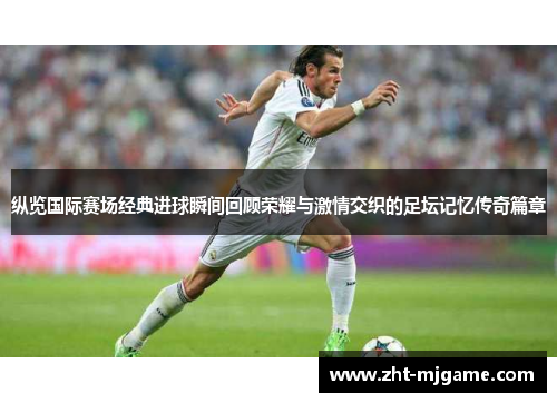 纵览国际赛场经典进球瞬间回顾荣耀与激情交织的足坛记忆传奇篇章