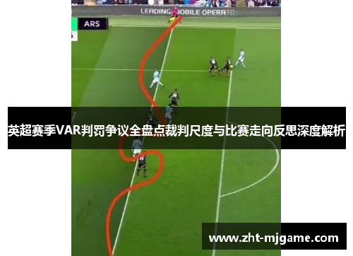 英超赛季VAR判罚争议全盘点裁判尺度与比赛走向反思深度解析