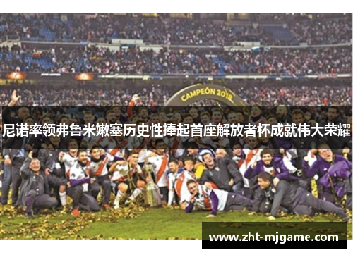 尼诺率领弗鲁米嫩塞历史性捧起首座解放者杯成就伟大荣耀 尼诺率领弗鲁米嫩塞历史性捧起首座解放者杯成就伟大荣耀