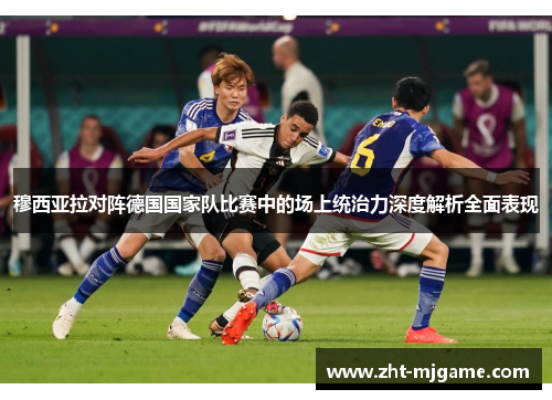 穆西亚拉对阵德国国家队比赛中的场上统治力深度解析全面表现 穆西亚拉对阵德国国家队比赛中的场上统治力深度解析全面表现