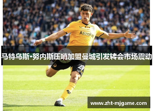 马特乌斯·努内斯压哨加盟曼城引发转会市场震动 马特乌斯·努内斯压哨加盟曼城引发转会市场震动