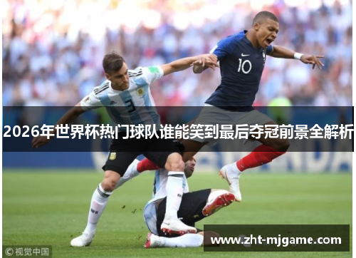 2026年世界杯热门球队谁能笑到最后夺冠前景全解析 2026年世界杯热门球队谁能笑到最后夺冠前景全解析