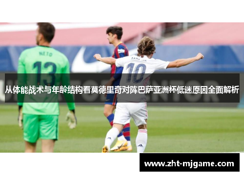 从体能战术与年龄结构看莫德里奇对阵巴萨亚洲杯低迷原因全面解析 从体能战术与年龄结构看莫德里奇对阵巴萨亚洲杯低迷原因全面解析
