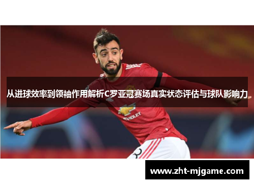 从进球效率到领袖作用解析C罗亚冠赛场真实状态评估与球队影响力 从进球效率到领袖作用解析C罗亚冠赛场真实状态评估与球队影响力