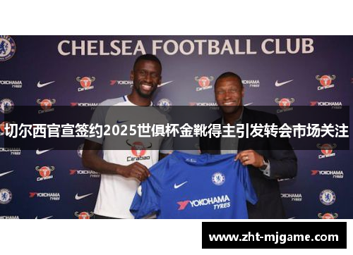 切尔西官宣签约2025世俱杯金靴得主引发转会市场关注 切尔西官宣签约2025世俱杯金靴得主引发转会市场关注