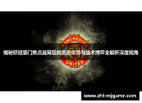揭秘欧冠豪门焦点战背后的历史恩怨与战术博弈全解析深度视角 揭秘欧冠豪门焦点战背后的历史恩怨与战术博弈全解析深度视角
